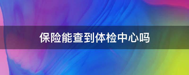 保险能查到体检中心吗 体检中心体检保险公司能查到吗