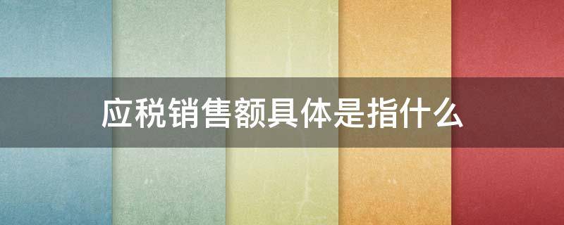 应税销售额具体是指什么（什么是应纳税销售额）