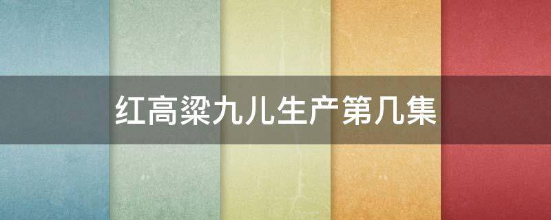 红高粱九儿生产第几集 红高粱九儿哪一集死的