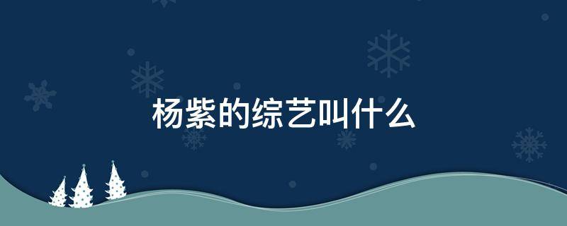 杨紫的综艺叫什么 杨紫的综艺节目叫什么