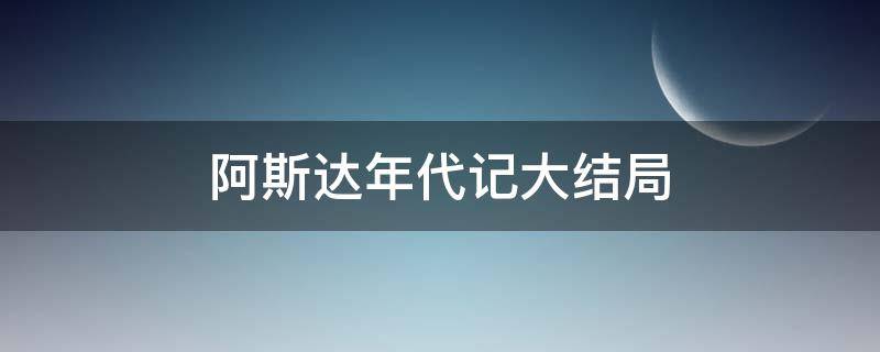 阿斯达年代记大结局（阿斯达年代记大结局彩蛋）