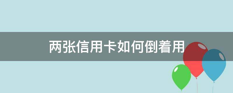 两张信用卡如何倒着用（2张信用卡怎么倒着用）