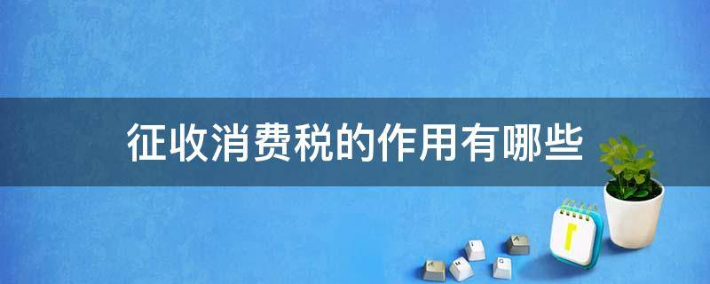 征收消费税的作用有哪些 国家征收消费税是如何体现税收作用的