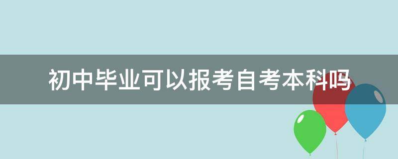 初中毕业可以报考自考本科吗 初中毕业可以参加自学考本科吗