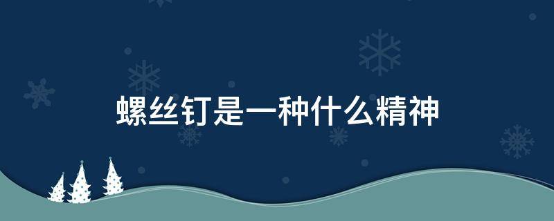 螺丝钉是一种什么精神 螺丝钉精神和钉子精神是什么