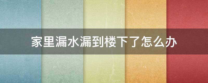 家里漏水漏到楼下了怎么办 我家漏水漏到楼下怎么解决