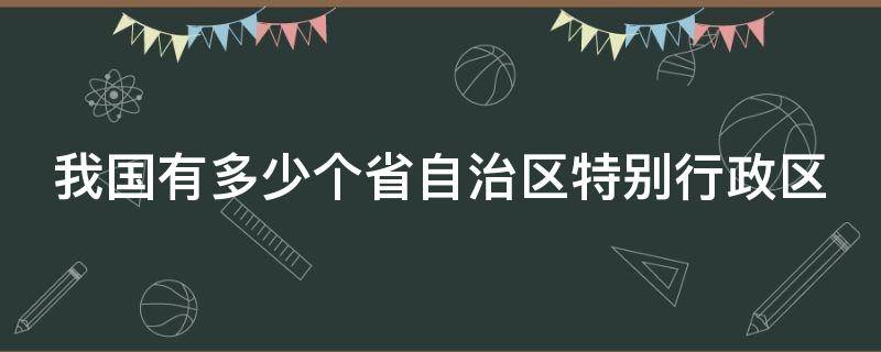 我国有多少个省自治区特别行政区 我国有多少个省自治区特别行政区