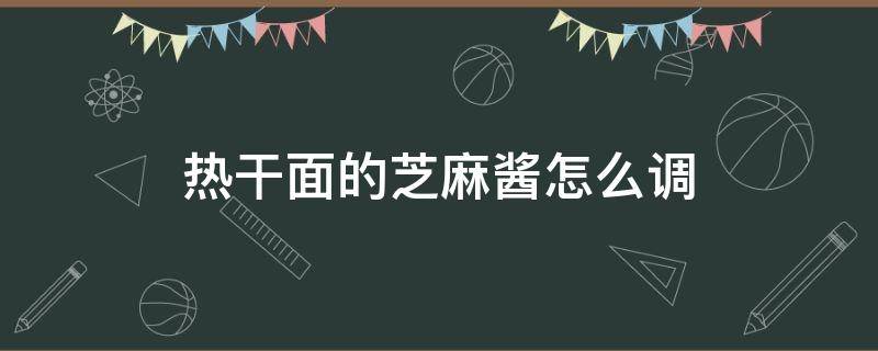 热干面的芝麻酱怎么调（热干面的芝麻酱怎么调稀）