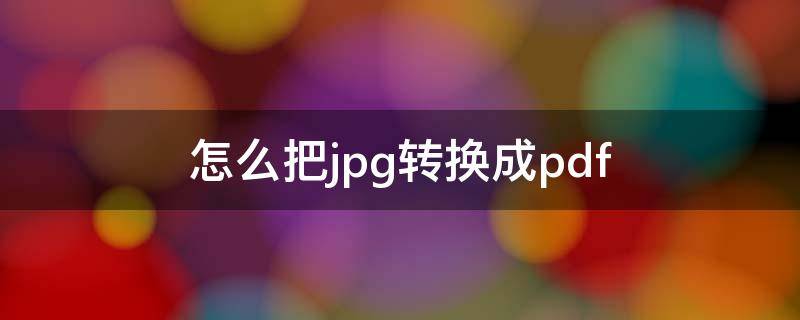 怎么把jpg转换成pdf jpg怎么转换成pdf图片