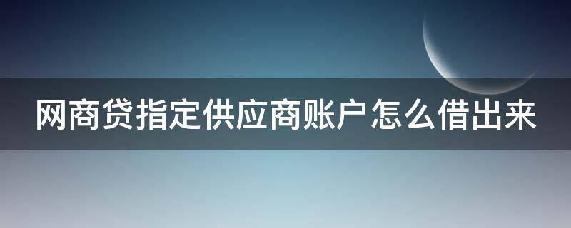 网商贷指定供应商账户怎么借出来（网商贷指定供应商账户怎么借出来钱）