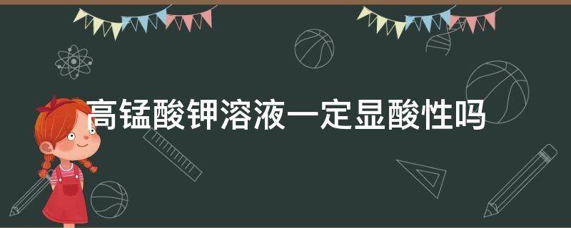 高锰酸钾溶液一定显酸性吗 酸性高锰酸钾溶液有什么性质