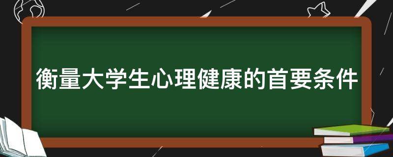 衡量大学生心理健康的首要条件（衡量大学生心理健康的首要条件是）