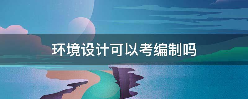 环境设计可以考编制吗 环境设计专业不能考美术编制吗