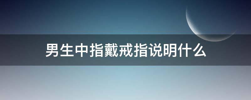 男生中指戴戒指说明什么（男生戒指的戴中指什么意思）