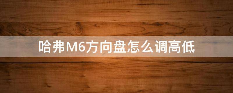 哈弗M6方向盘怎么调高低 哈弗m6方向盘按键怎么设置