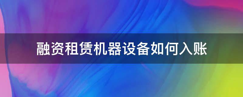 融资租赁机器设备如何入账（融资租赁设备怎么记账）