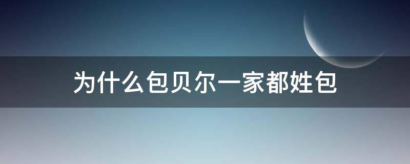 为什么包贝尔一家都姓包 为什么包贝尔老婆也姓包