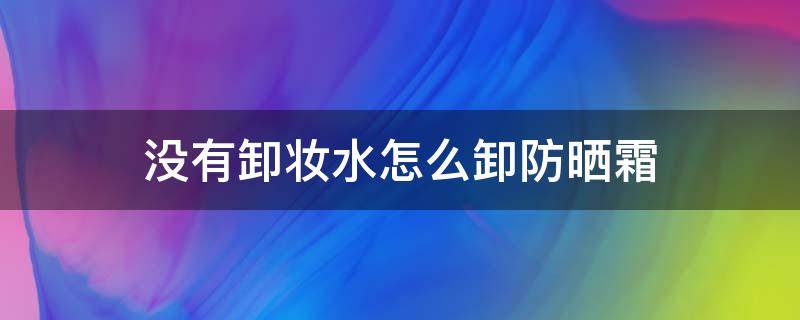 没有卸妆水怎么卸防晒霜 没有卸妆水如何卸防晒霜