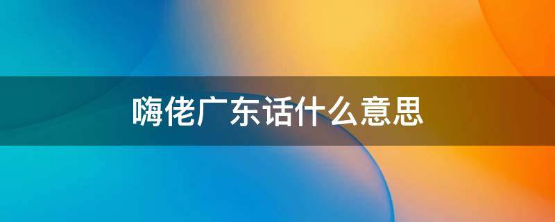 嗨佬广东话什么意思 广东话嗨你是什么意思