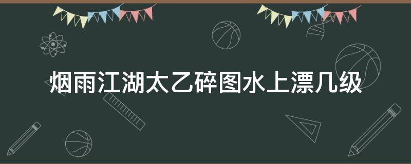 烟雨江湖太乙碎图水上漂几级 烟雨江湖太乙攻略打水