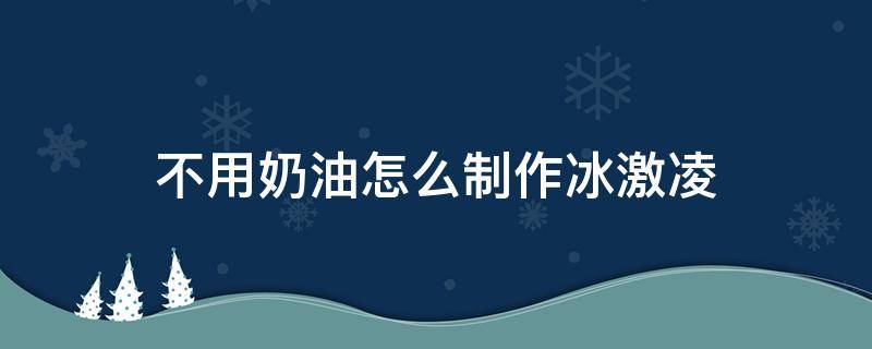 不用奶油怎么制作冰激凌 如何制作冰激凌不用奶油