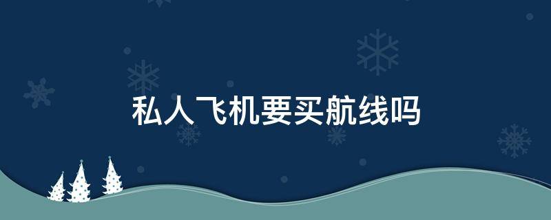 私人飞机要买航线吗 私人飞机起飞要买航线吗