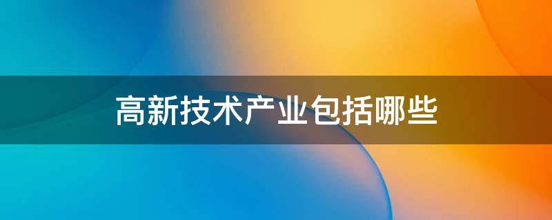 高新技术产业包括哪些（高新技术产业包括哪些部门）