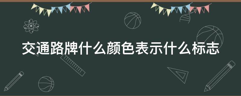 交通路牌什么颜色表示什么标志 各种交通路牌含义