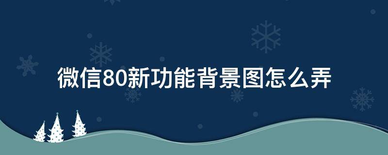 微信8.0新功能背景图怎么弄（微信8.0设置背景图片）