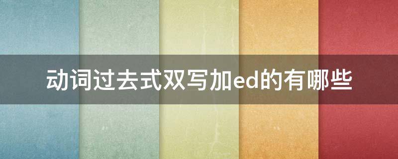 动词过去式双写加ed的有哪些 什么情况下双写加ed的动词过去式