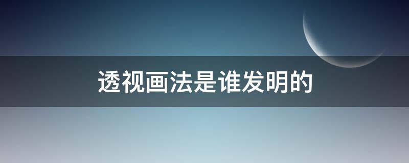 透视画法是谁发明的 透视画法首创者是谁