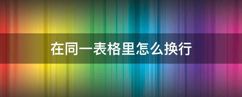 在同一表格里怎么换行（在同一表格里怎么换行快捷键）