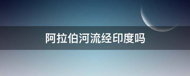 阿拉伯河流经印度吗 印度河流经印度吗