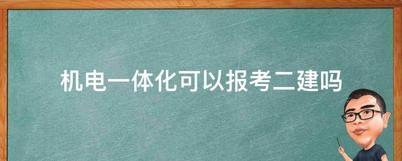 机电一体化可以报考二建吗 机电一体化能考二建嘛