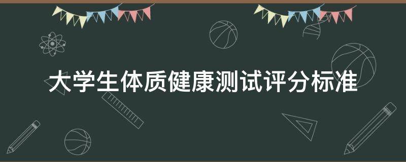 大学生体质健康测试评分标准（大学生体质健康测试评分标准BMI）