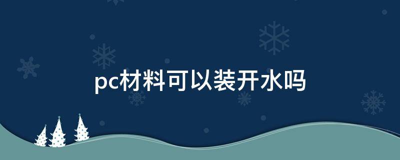 pc材料可以装开水吗（食品级pc材料可以装开水吗）