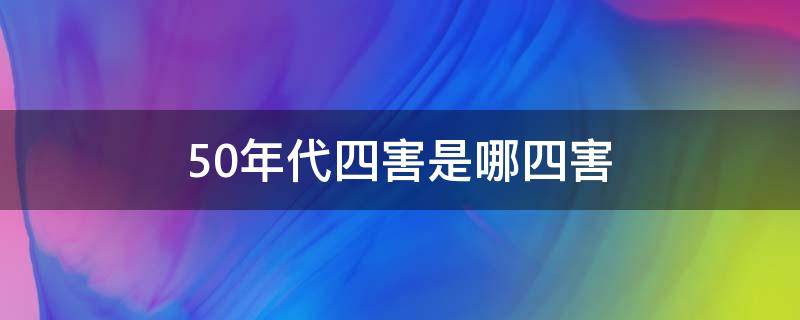 50年代四害是哪四害 50年代的四害是什么