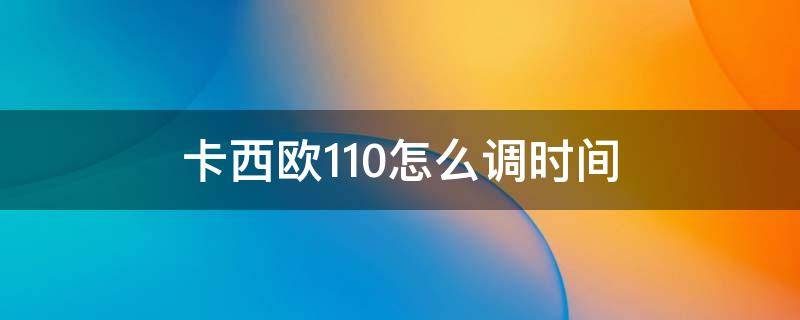 卡西欧110怎么调时间（卡西欧110怎么调时间指针视频）