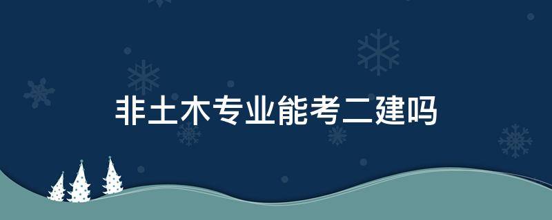 非土木专业能考二建吗（不是土木工程可以考二建吗）