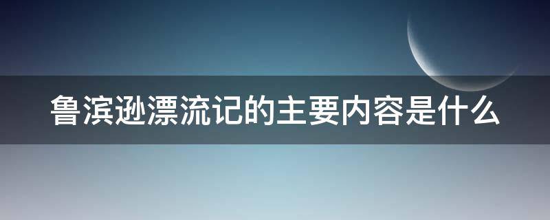 鲁滨逊漂流记的主要内容是什么（鲁滨逊漂流记的主要内容是什么100字）