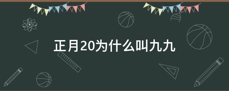 正月20为什么叫九九（正月十九又叫什么）