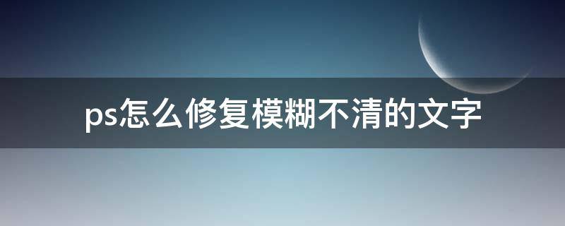 ps怎么修复模糊不清的文字（ps文字模糊怎么办）