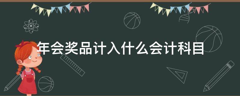 年会奖品计入什么会计科目 年会购买奖品的会计分录