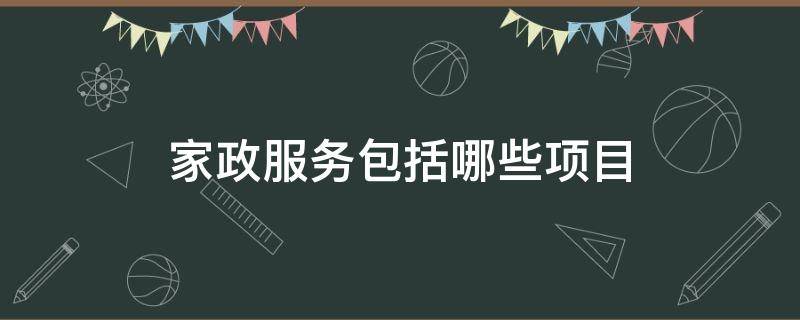 家政服务包括哪些项目 家政服务包括哪些项目怎么收费