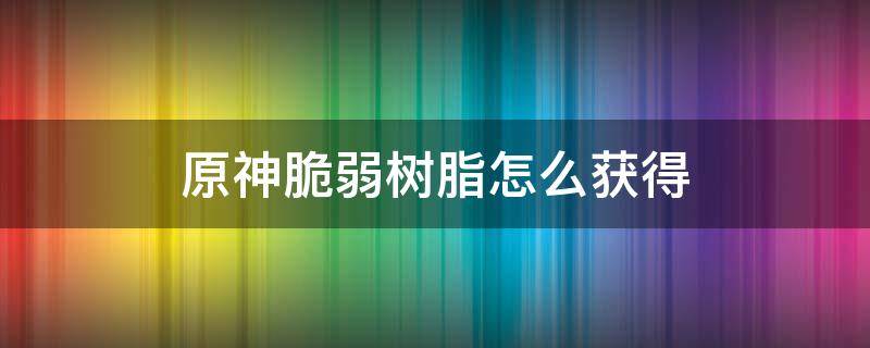 原神脆弱树脂怎么获得（原神脆弱树脂哪里合成）