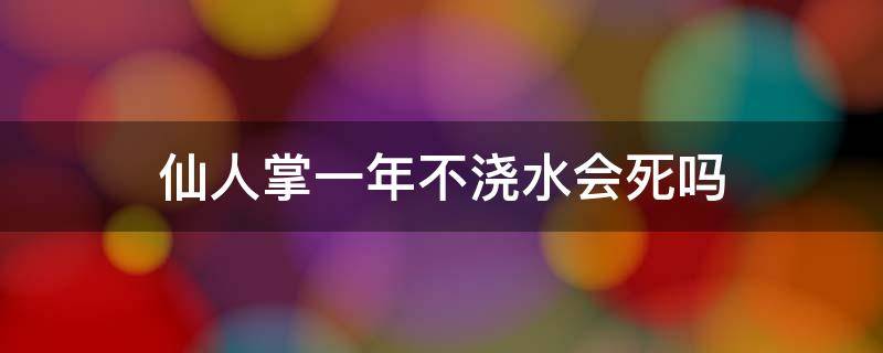 仙人掌一年不浇水会死吗 仙人掌为什么一个月不浇水都不会死人