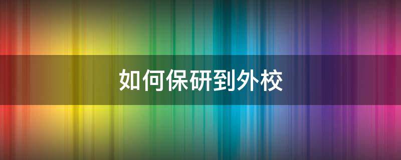 如何保研到外校（大学保研到外校需要什么）