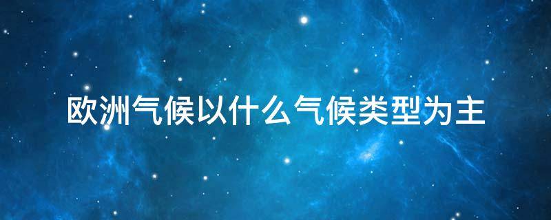 欧洲气候以什么气候类型为主 欧洲气候以什么气候类型为主?