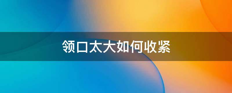 领口太大如何收紧 领口太大怎么缩小领口窍门