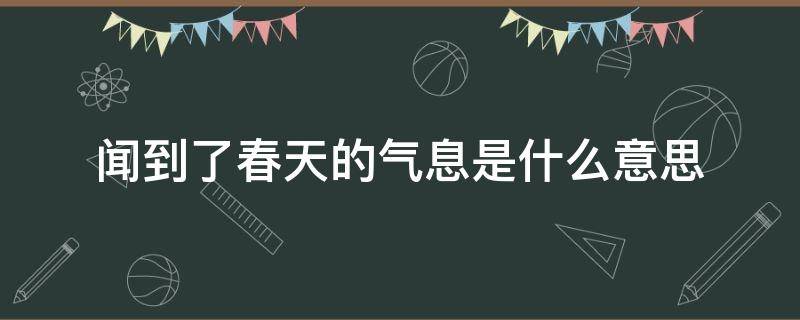 闻到了春天的气息是什么意思 你闻到春天的气息了吗